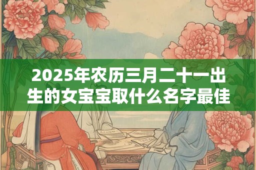 2025年农历三月二十一出生的女宝宝取什么名字最佳,取名小技巧