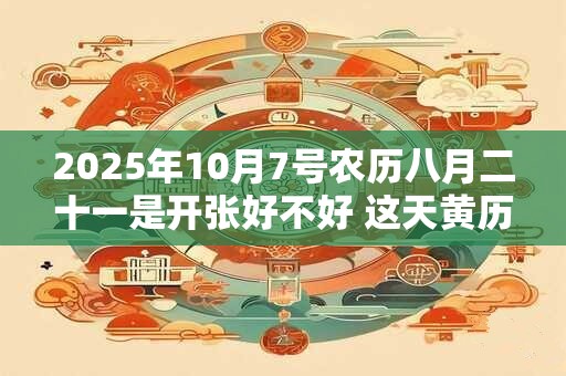 2025年10月7号农历八月二十一是开张好不好 这天黄历宜忌