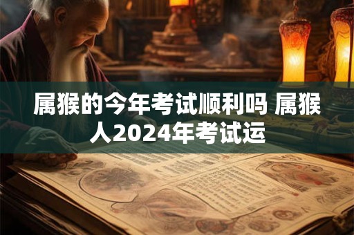 属猴的今年考试顺利吗 属猴人2024年考试运