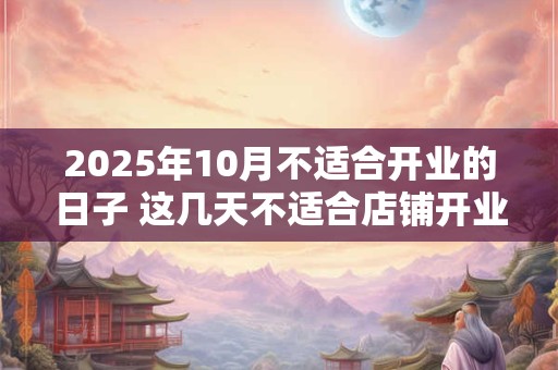 2025年10月不适合开业的日子 这几天不适合店铺开业