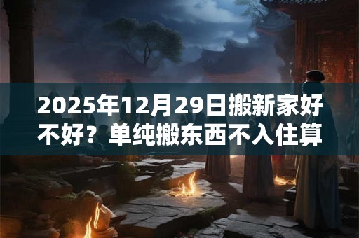 2025年12月29日搬新家好不好?单纯搬东西不入住算搬家吗? 2025年12月29日搬新家好不好?单纯搬东西不入住算搬家吗?