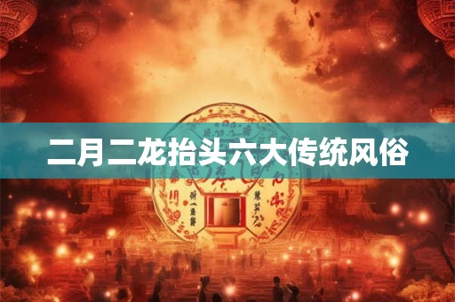 二月二龙抬头六大传统风俗