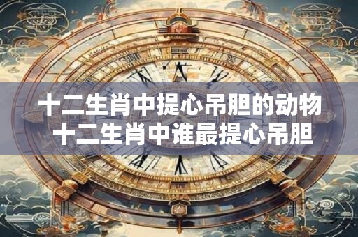 十二生肖中提心吊胆的动物 十二生肖中谁最提心吊胆