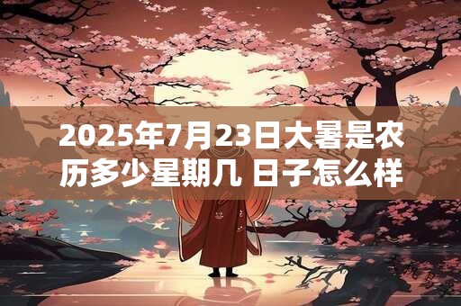2025年7月23日大暑是农历多少星期几 日子怎么样