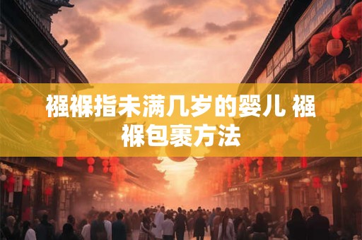 襁褓指未满几岁的婴儿 襁褓包裹方法