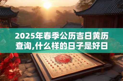 2026年春季公历吉日黄历查询,什么样的日子是好日子