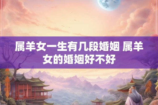 属羊女一生有几段婚姻 属羊女的婚姻好不好