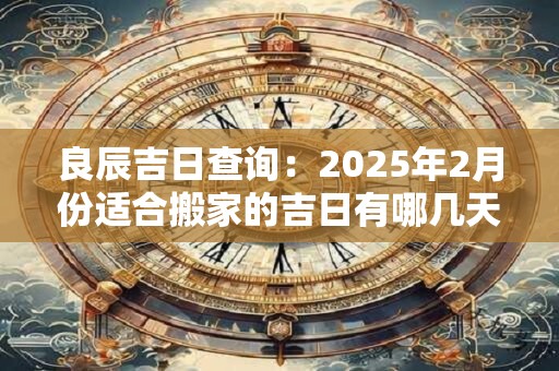 良辰吉日查询：2025年2月份适合搬家的吉日有哪几天？