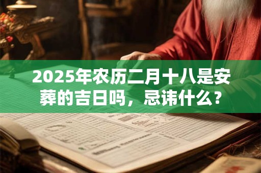 2025年农历二月十八是安葬的吉日吗，忌讳什么？