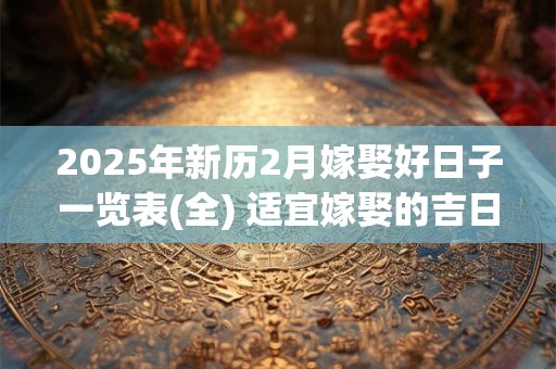 2025年新历2月嫁娶好日子一览表(全) 适宜嫁娶的吉日