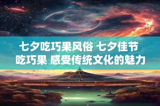 七夕吃巧果风俗 七夕佳节 吃巧果 感受传统文化的魅力