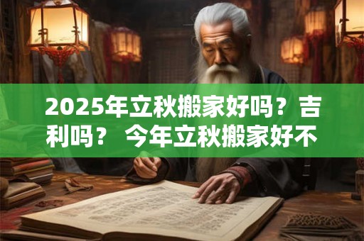 2025年立秋搬家好吗？吉利吗？ 今年立秋搬家好不好