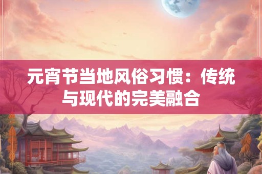 元宵节当地风俗习惯：传统与现代的完美融合