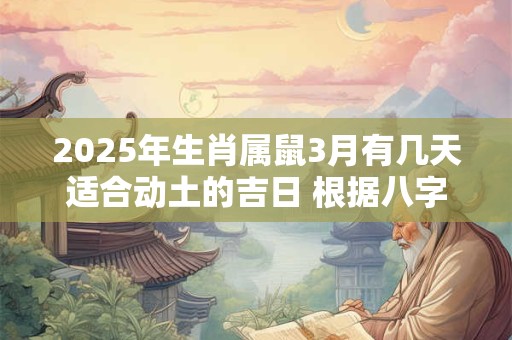 2025年生肖属鼠3月有几天适合动土的吉日 根据八字看日子