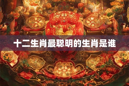 十二生肖最聪明的生肖是谁