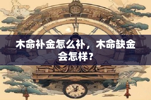 木命补金怎么补，木命缺金会怎样？