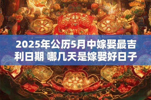 2025年公历5月中嫁娶最吉利日期 哪几天是嫁娶好日子