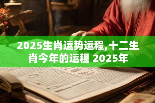 2025生肖运势运程,十二生肖今年的运程 2025年
