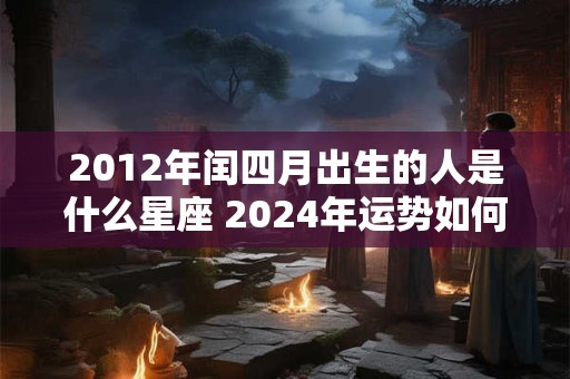 2012年闰四月出生的人是什么星座 2024年运势如何