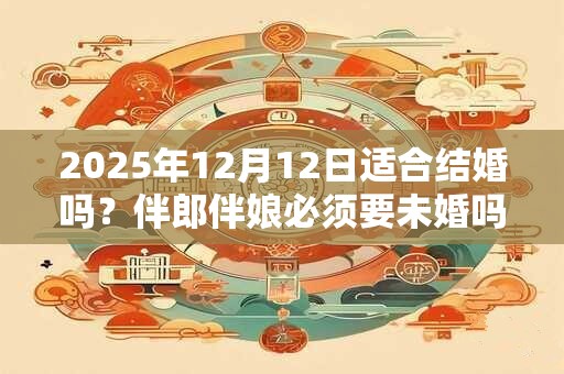 2025年12月12日适合结婚吗？伴郎伴娘必须要未婚吗？