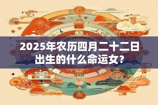 2025年农历四月二十二日出生的什么命运女？