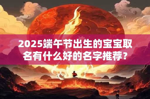2025端午节出生的宝宝取名有什么好的名字推荐？