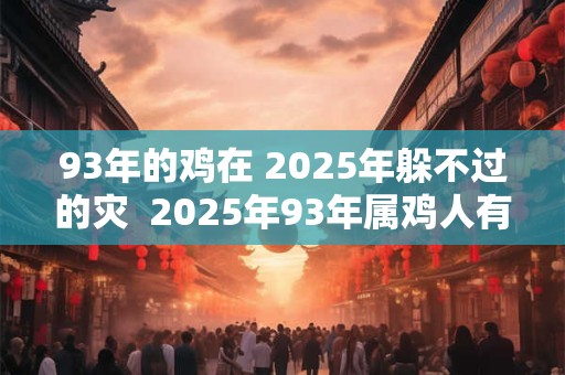 93年的鸡在 2025年躲不过的灾  2025年93年属鸡人有何灾难