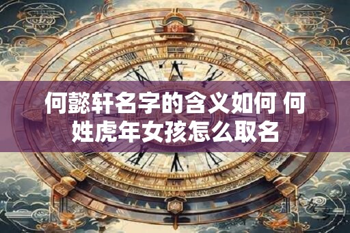 何懿轩名字的含义如何 何姓虎年女孩怎么取名
