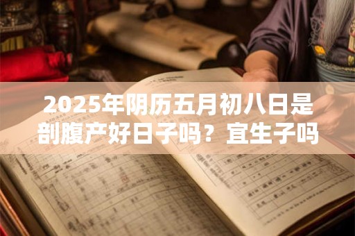 2025年阴历五月初八日是剖腹产好日子吗？宜生子吗