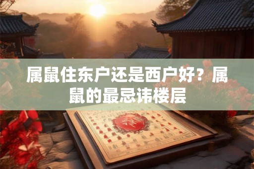 属鼠住东户还是西户好？属鼠的最忌讳楼层