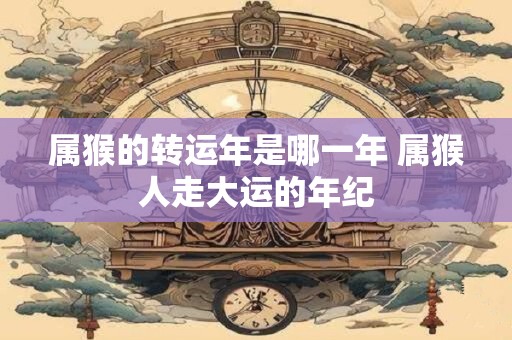 属猴的转运年是哪一年 属猴人走大运的年纪