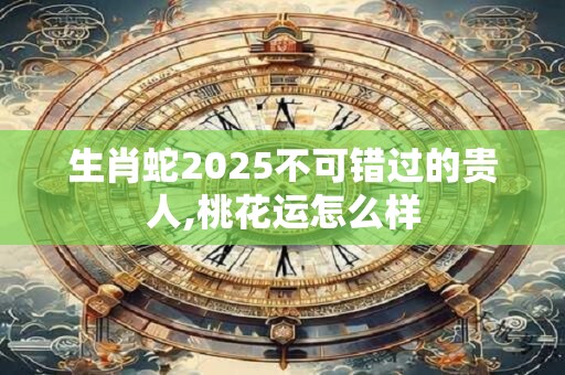 生肖蛇2026不可错过的贵人,桃花运怎么样