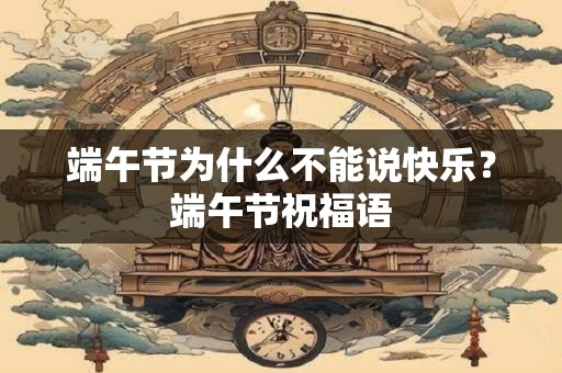 端午节为什么不能说快乐?端午节祝福语 端午节为什么不能说快乐?端午节祝福语