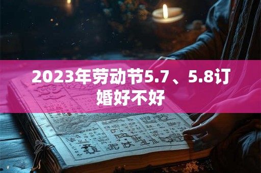 2023年劳动节5.7、5.8订婚好不好