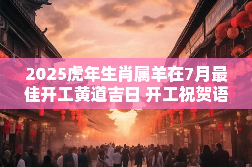 2025虎年生肖属羊在7月最佳开工黄道吉日 开工祝贺语大全 2025虎年生肖属羊在7月最佳开工黄道吉日 开工祝贺语大全