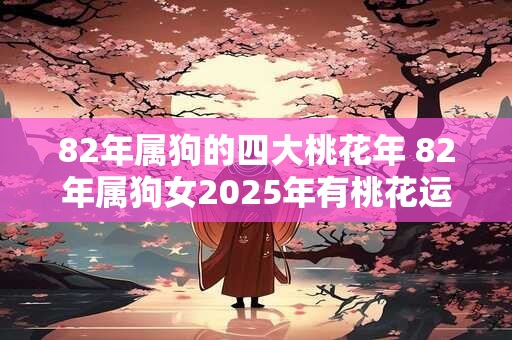 82年属狗的四大桃花年 82年属狗女2025年有桃花运吗