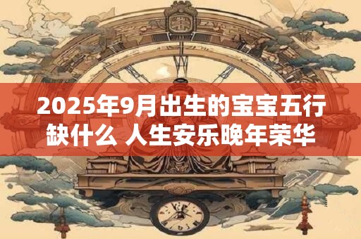2025年9月出生的宝宝五行缺什么 人生安乐晚年荣华