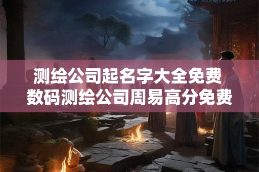 测绘公司起名字大全免费 数码测绘公司周易高分免费取名