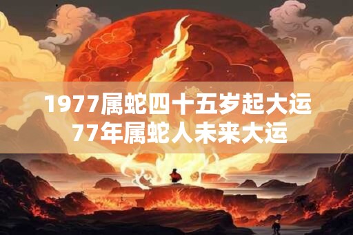 1977属蛇四十五岁起大运 77年属蛇人未来大运