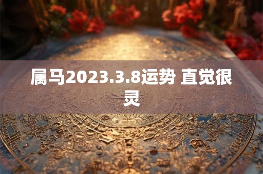 属马2023.3.8运势 直觉很灵