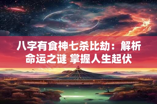 八字有食神七杀比劫：解析命运之谜 掌握人生起伏