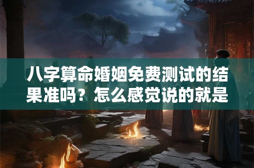 八字算命婚姻免费测试的结果准吗？怎么感觉说的就是我自己？