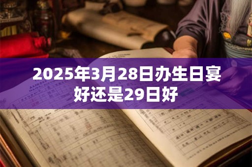2025年3月28日办生日宴好还是29日好