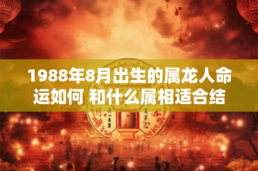 1988年8月出生的属龙人命运如何 和什么属相适合结婚