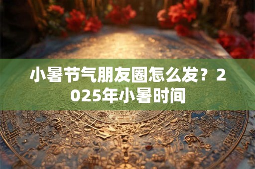 小暑节气朋友圈怎么发？2026年小暑时间