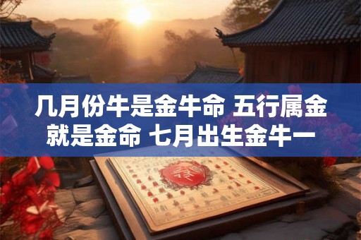几月份牛是金牛命 五行属金就是金命 七月出生金牛一生富贵