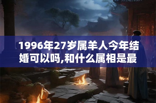 1996年27岁属羊人今年结婚可以吗,和什么属相是最佳婚配? 1996年27岁属羊人今年结婚可以吗,和什么属相是最佳婚配?