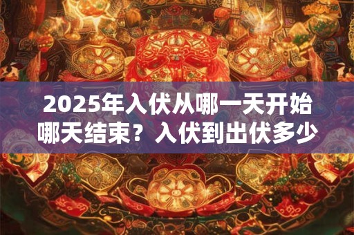 2025年入伏从哪一天开始哪天结束？入伏到出伏多少天？