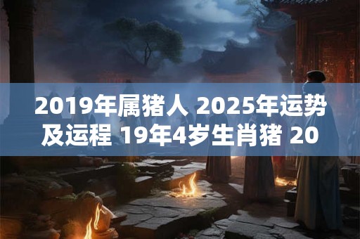 2019年属猪人 2025年运势及运程 19年4岁生肖猪 2025年每月运势