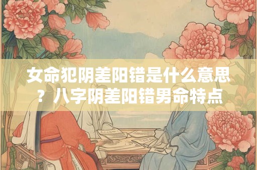 女命犯阴差阳错是什么意思？八字阴差阳错男命特点